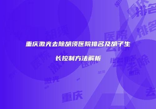 重庆激光去除胡须医院排名及胡子生长控制方法解析
