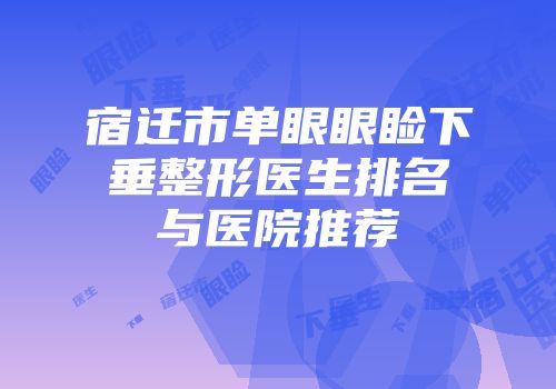 宿迁市单眼眼睑下垂整形医生排名与医院推荐