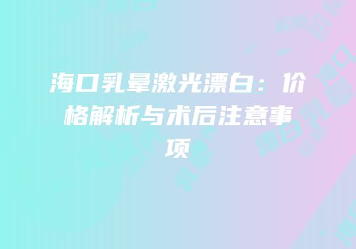 海口乳晕激光漂白：价格解析与术后注意事项