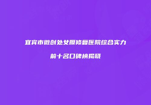 宜宾市微创处女膜修复医院综合实力前十名口碑榜揭晓