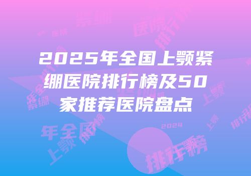 2025年全国上颚紧绷医院排行榜及50家推荐医院盘点