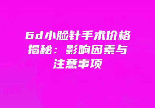 6d小脸针手术价格揭秘：影响因素与注意事项