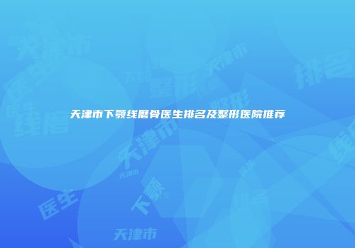 天津市下颚线磨骨医生排名及整形医院推荐