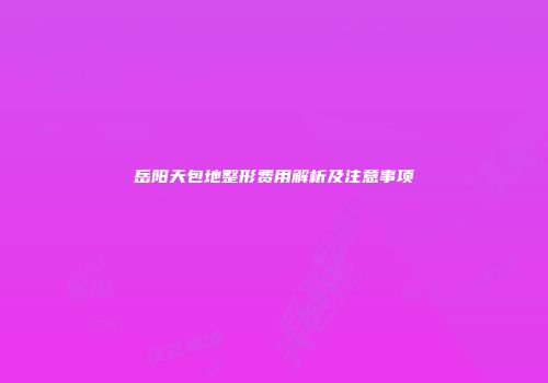 岳阳天包地整形费用解析及注意事项