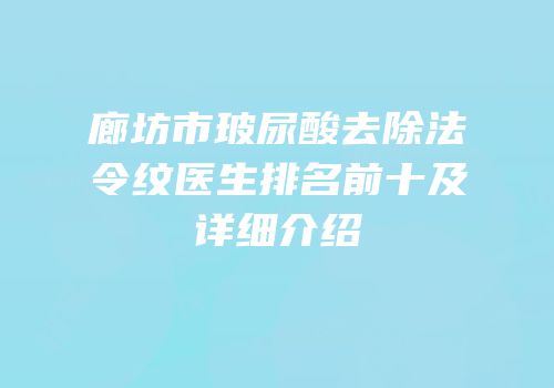 廊坊市玻尿酸去除法令纹医生排名前十及详细介绍