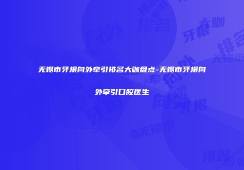 无锡市牙根向外牵引排名大咖盘点-无锡市牙根向外牵引口腔医生