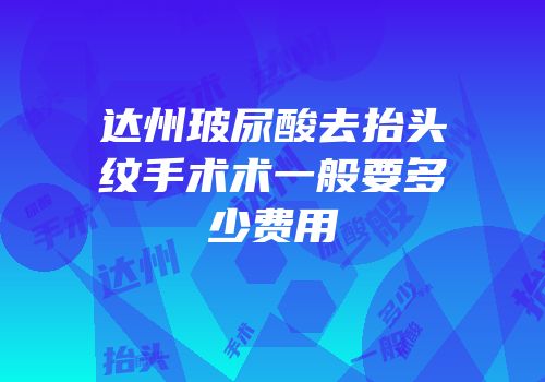 达州玻尿酸去抬头纹手术术一般要多少费用