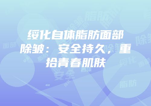 绥化自体脂肪面部除皱：安全持久，重拾青春肌肤
