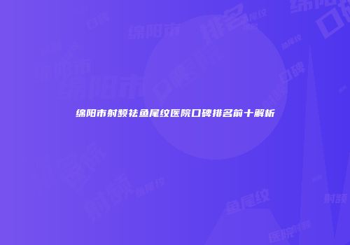 绵阳市射频祛鱼尾纹医院口碑排名前十解析