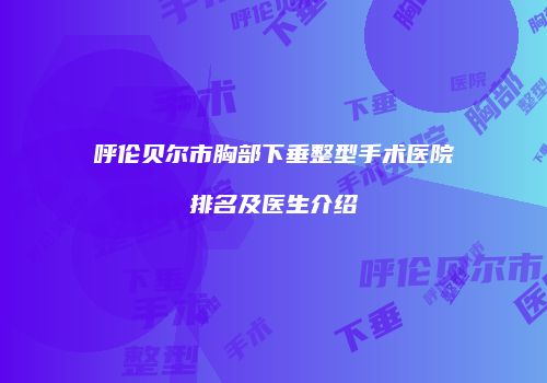 呼伦贝尔市胸部下垂整型手术医院排名及医生介绍