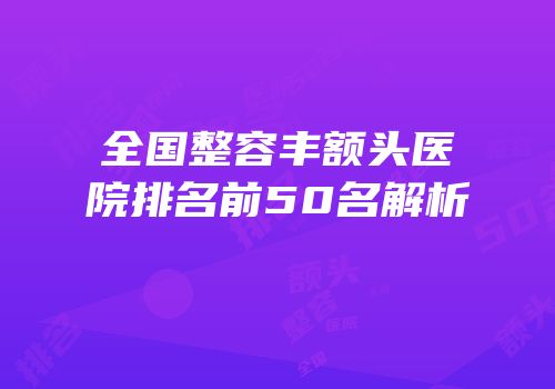 全国整容丰额头医院排名前50名解析