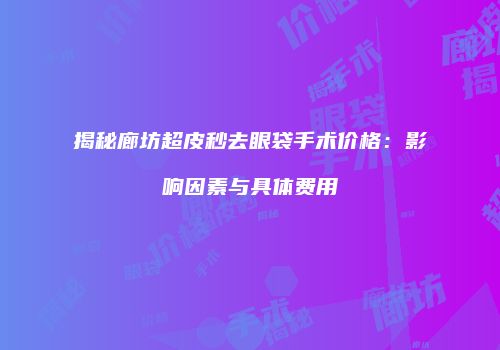 揭秘廊坊超皮秒去眼袋手术价格：影响因素与具体费用