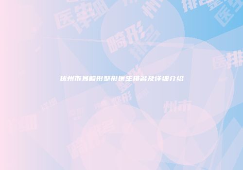 抚州市耳畸形整形医生排名及详细介绍