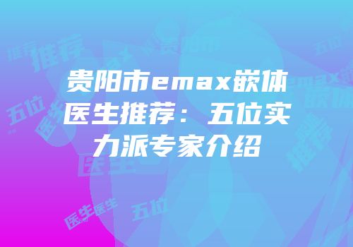 贵阳市emax嵌体医生推荐：五位实力派专家介绍