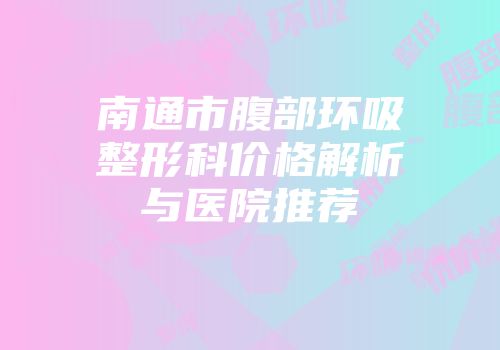 南通市腹部环吸整形科价格解析与医院推荐
