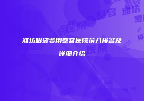 潍坊眼袋费用整容医院前八排名及详细介绍