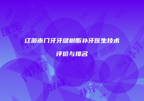辽源市门牙牙缝树脂补牙医生技术评价与排名