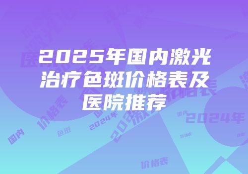 2025年国内激光治疗色斑价格表及医院推荐