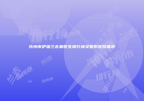 苏州市伊维兰去皱医生排行榜及整形医院推荐