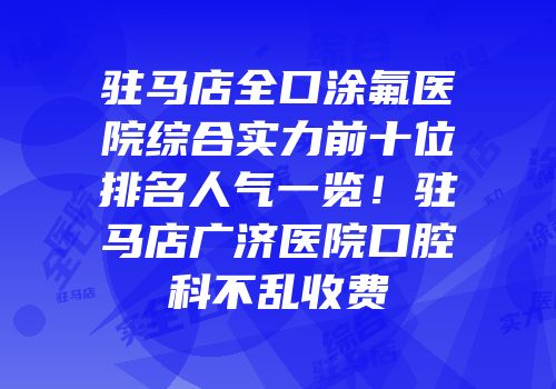 驻马店全口涂氟医院综合实力前十位排名人气一览！驻马店广济医院口腔科不乱收费
