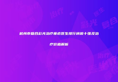 杭州市复合彩光治疗痤疮医生排行榜前十强及治疗价格解析