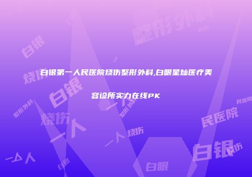 白银第一人民医院烧伤整形外科,白眼星灿医疗美容诊所实力在线PK