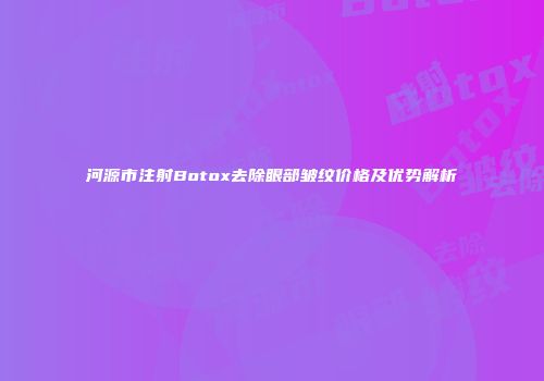 河源市注射Botox去除眼部皱纹价格及优势解析