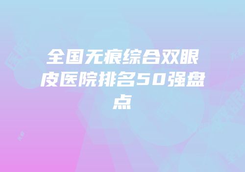 全国无痕综合双眼皮医院排名50强盘点