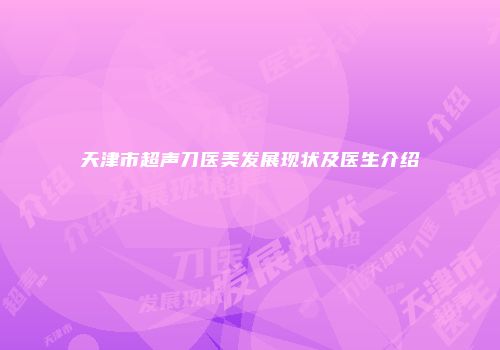 天津市超声刀医美发展现状及医生介绍