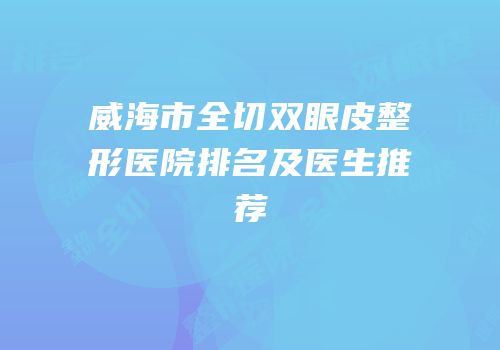 威海市全切双眼皮整形医院排名及医生推荐
