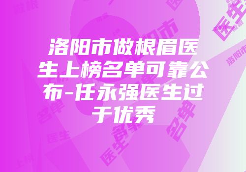 洛阳市做根眉医生上榜名单可靠公布-任永强医生过于优秀