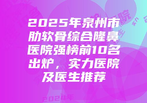 2025年泉州市肋软骨综合隆鼻医院强榜前10名出炉，实力医院及医生推荐