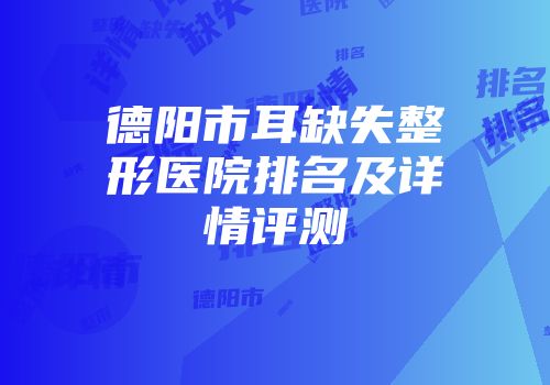 德阳市耳缺失整形医院排名及详情评测