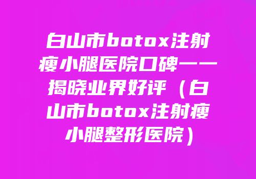 白山市botox注射瘦小腿医院口碑一一揭晓业界好评（白山市botox注射瘦小腿整形医院）