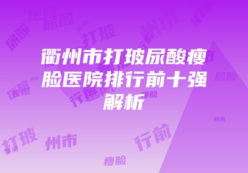 衢州市打玻尿酸瘦脸医院排行前十强解析