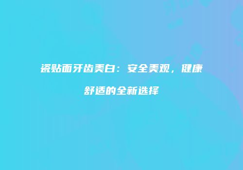 瓷贴面牙齿美白：安全美观，健康舒适的全新选择
