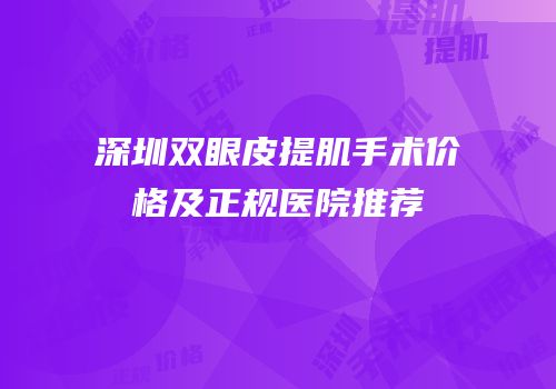 深圳双眼皮提肌手术价格及正规医院推荐