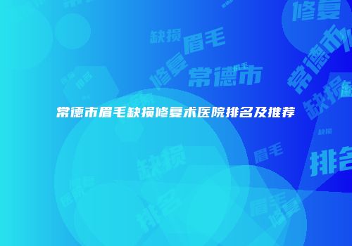 常德市眉毛缺损修复术医院排名及推荐