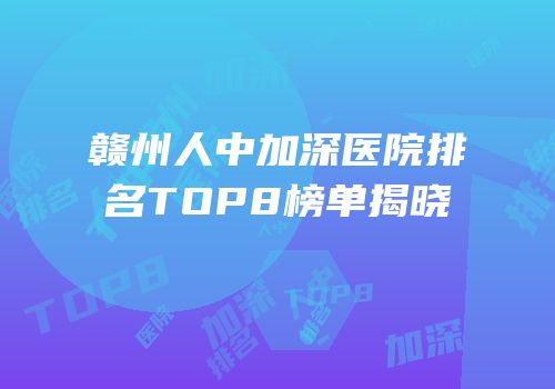 赣州人中加深医院排名TOP8榜单揭晓