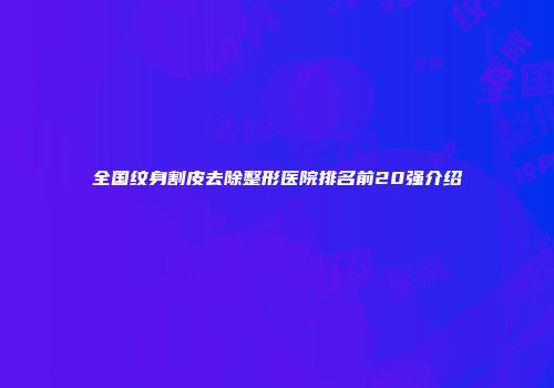 全国纹身割皮去除整形医院排名前20强介绍