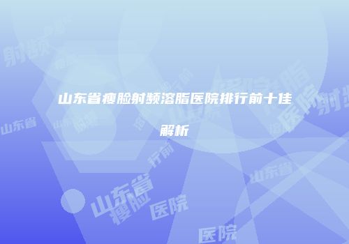 山东省瘦脸射频溶脂医院排行前十佳解析