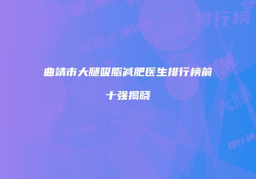曲靖市大腿吸脂减肥医生排行榜前十强揭晓