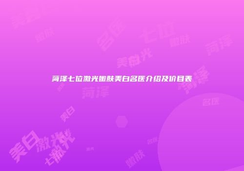 菏泽七位激光嫩肤美白名医介绍及价目表