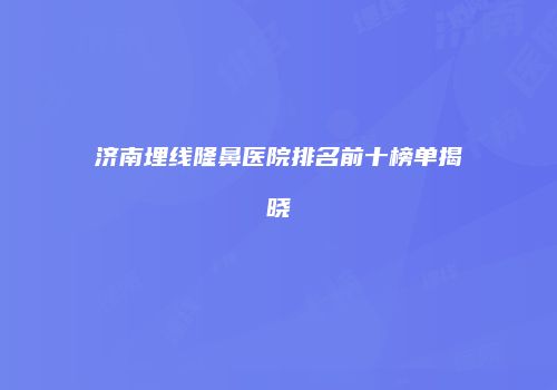 济南埋线隆鼻医院排名前十榜单揭晓
