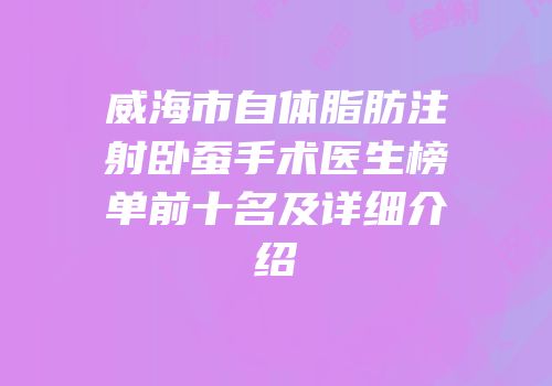 威海市自体脂肪注射卧蚕手术医生榜单前十名及详细介绍