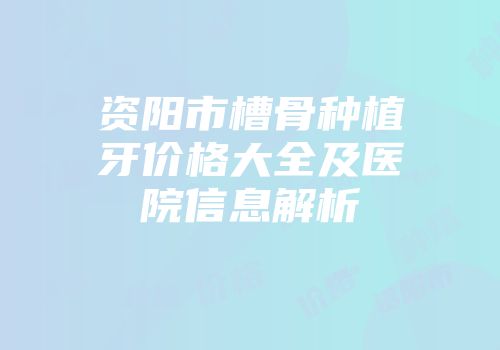 资阳市槽骨种植牙价格大全及医院信息解析