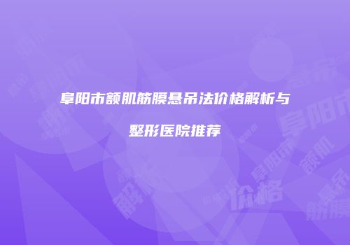 阜阳市额肌筋膜悬吊法价格解析与整形医院推荐