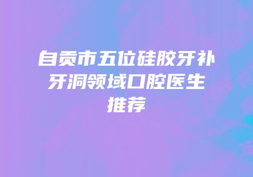 自贡市五位硅胶牙补牙洞领域口腔医生推荐