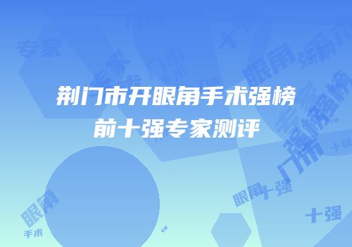 荆门市开眼角手术强榜前十强专家测评