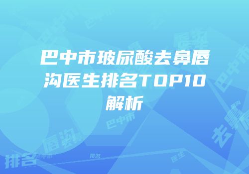 巴中市玻尿酸去鼻唇沟医生排名TOP10解析